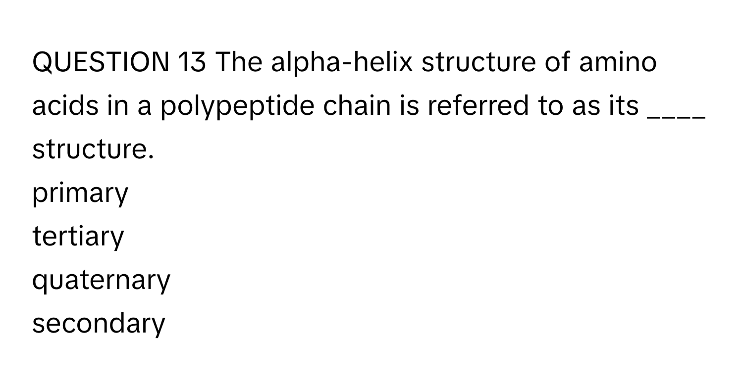 The alpha-helix structure of amino acids in a polypeptide chain is referred to as its  ____ structure. 
primary
tertiary
quaternary
secondary