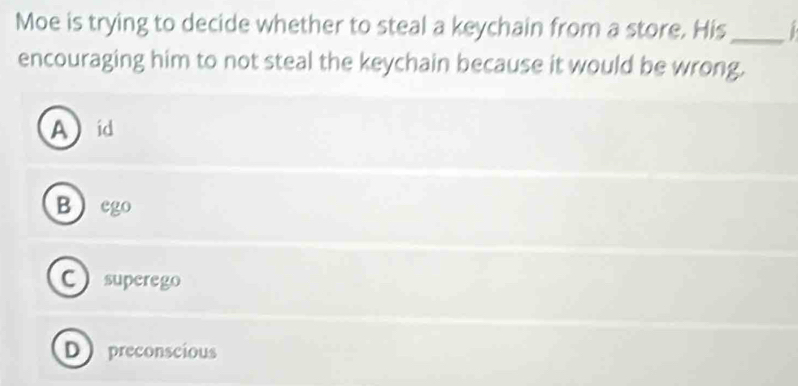 Moe is trying to decide whether to steal a keychain from a store. His_ 
encouraging him to not steal the keychain because it would be wrong.
Aid
Bego
C superego
D preconscious