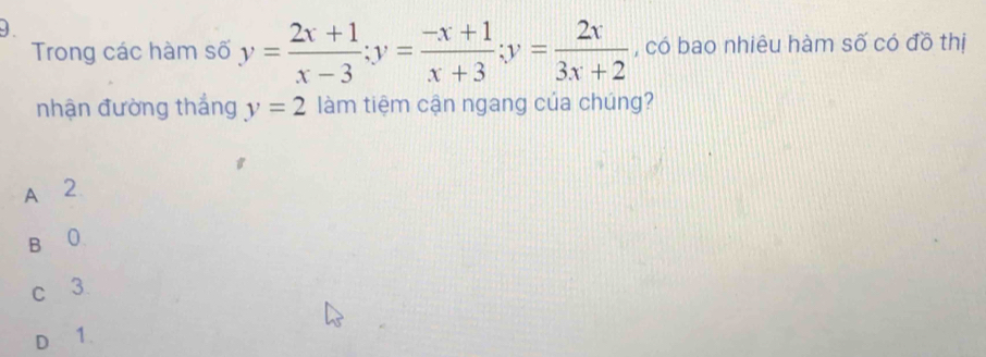 Trong các hàm số y= (2x+1)/x-3 ; y= (-x+1)/x+3 ; y= 2x/3x+2  , có bao nhiêu hàm số có đồ thị
nhận đường thắng y=2 làm tiệm cận ngang của chúng?
A 2
B₹ 0
c 3.
D 1.