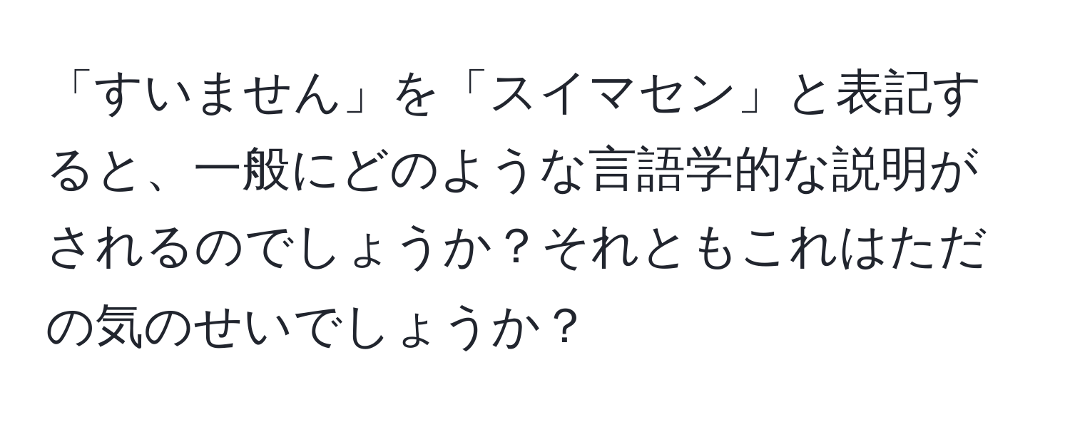 「すいません」を「スイマセン」と表記すると、一般にどのような言語学的な説明がされるのでしょうか？それともこれはただの気のせいでしょうか？