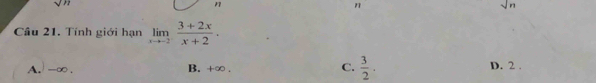 sqrt(n)
1
n
sqrt(n)
Câu 21. Tính giới hạn limlimits _xto -2^- (3+2x)/x+2 .
A. -∞. B. +∞. C.  3/2 . D. 2.