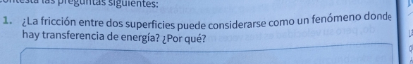 las preguntas siguientes: 
18 ¿La fricción entre dos superficies puede considerarse como un fenómeno donde 
hay transferencia de energía? ¿Por qué?