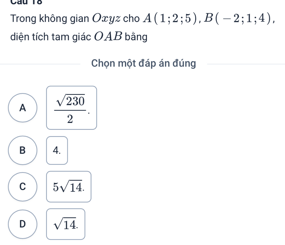 Trong không gian Oxyz cho A(1;2;5), B(-2;1;4), 
diện tích tam giác OAB bằng
Chọn một đáp án đúng
A  sqrt(230)/2 .
B 4.
C 5sqrt(14).
D sqrt(14).