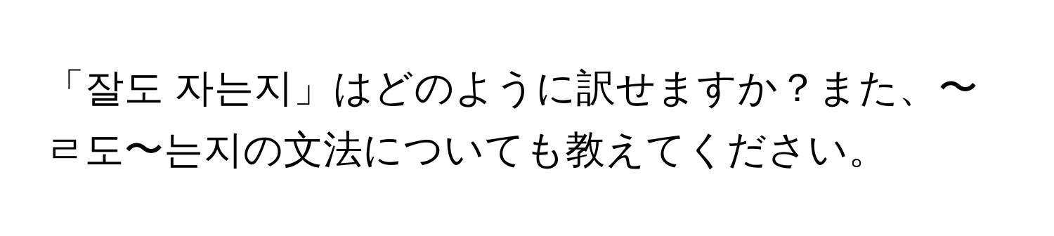 「잘도 자는지」はどのように訳せますか？また、〜ㄹ도〜는지の文法についても教えてください。