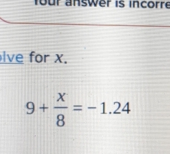 four answer is incorre 
lve for x.
9+ x/8 =-1.24