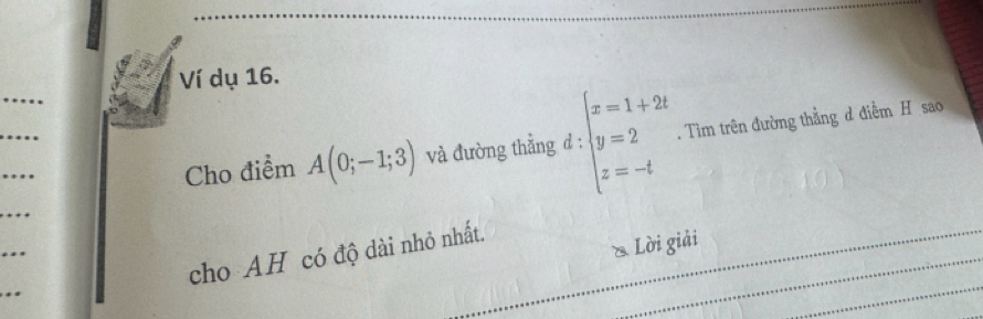 Ví dụ 16. 
_ 
Cho điểm A(0;-1;3) và đường thẳng d : beginarrayl x=1+2t y=2 z=-tendarray.. Tìm trên đường thẳng d điễm H sao 
& Lời giải 
cho AH có độ dài nhỏ nhất.