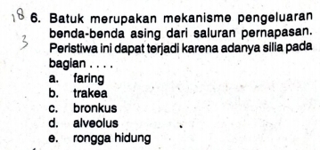 Batuk merupakan mekanisme pengeluaran
benda-benda asing dari saluran pernapasan.
Peristiwa ini dapat terjadi karena adanya silia pada
bagian . . . .
a. faring
b. trakea
c. bronkus
d. alveolus
e. rongga hidung