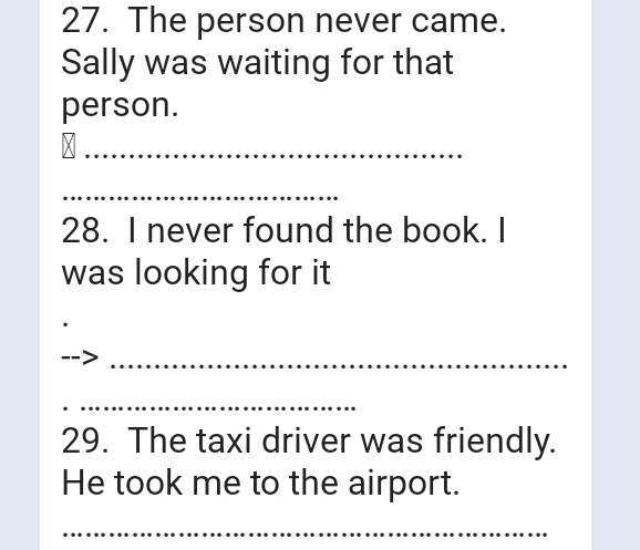 The person never came. 
Sally was waiting for that 
person. 
_^ 
_ 
28. I never found the book. I 
was looking for it 
_ 
_ 
29. The taxi driver was friendly. 
He took me to the airport. 
_