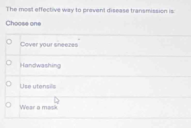 The most effective way to prevent disease transmission is:
Choose one
Cover your sneezes
Handwashing
Use utensils
Wear a mask