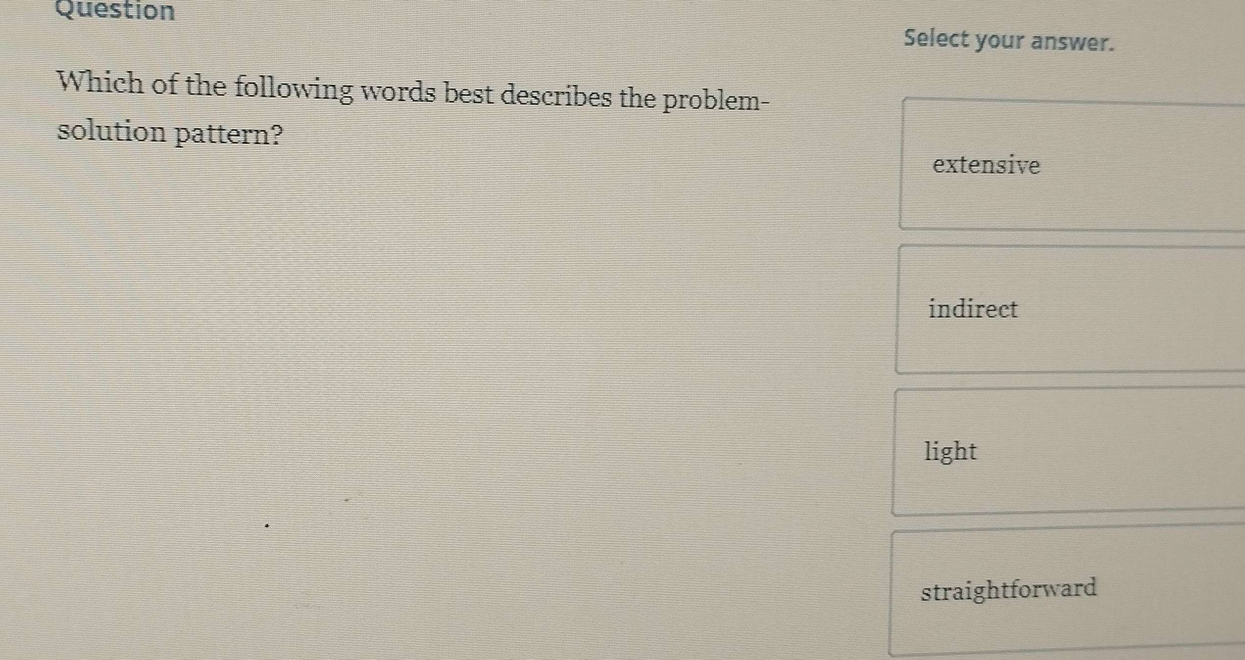 Question
Select your answer.
Which of the following words best describes the problem-
solution pattern?
extensive
indirect
light
straightforward