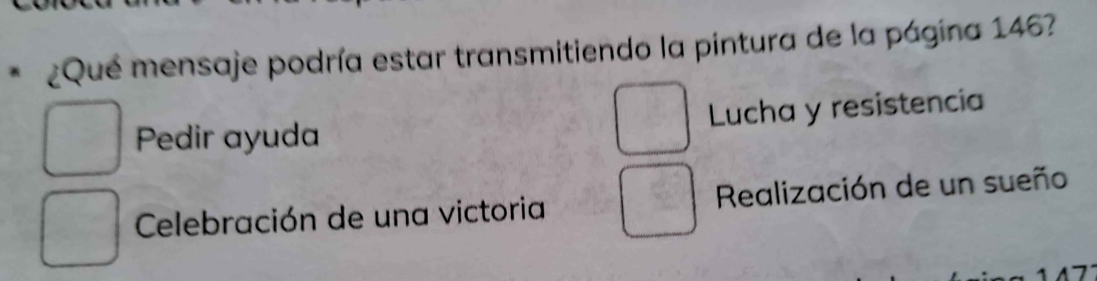 ¿Qué mensaje podría estar transmitiendo la pintura de la página 146?
Lucha y resistencia
Pedir ayuda
Celebración de una victoria Realización de un sueño