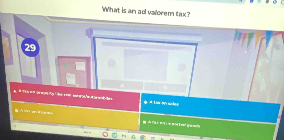 What is an ad valorem tax?
29
A tax on property like real estate/automobiles A tax on sales
A tax on income A tax on imported goods
Dusk 1