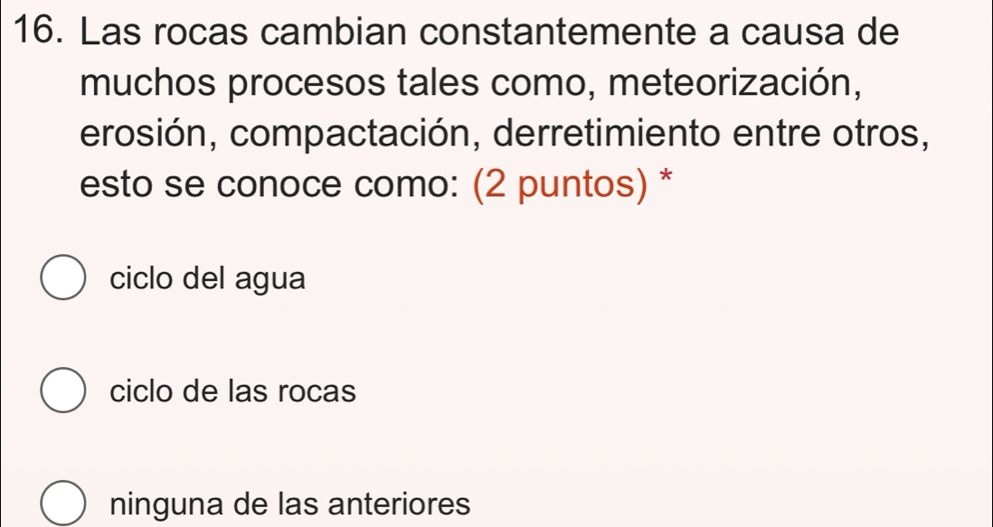 Las rocas cambian constantemente a causa de
muchos procesos tales como, meteorización,
erosión, compactación, derretimiento entre otros,
esto se conoce como: (2 puntos) *
ciclo del agua
ciclo de las rocas
ninguna de las anteriores