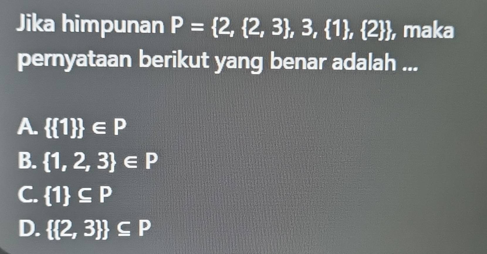 Jika himpunan P= 2, 2,3 ,3, 1 , 2  , maka
pernyataan berikut yang benar adalah ...
A.   1  ∈ P
B.  1,2,3 ∈ P
C.  1 ⊂eq P
D.   2,3  ⊂eq P