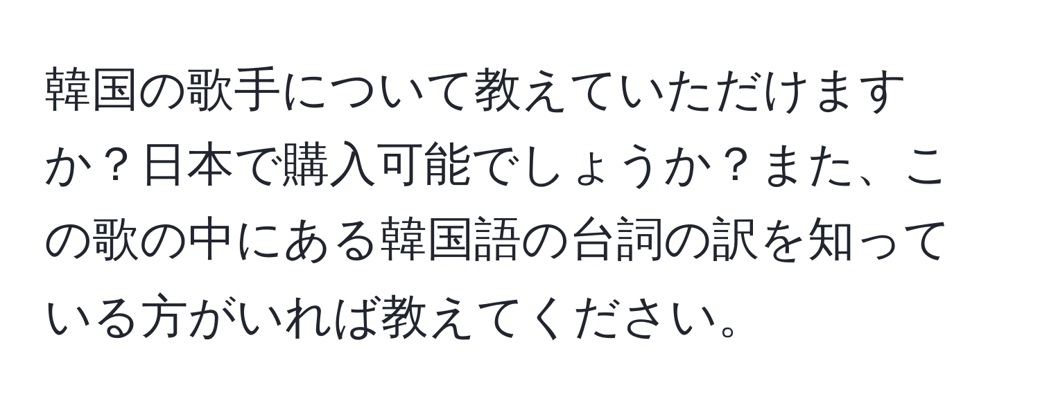 韓国の歌手について教えていただけますか？日本で購入可能でしょうか？また、この歌の中にある韓国語の台詞の訳を知っている方がいれば教えてください。