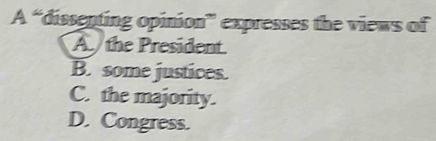 A= dissenting opinion'' expresses the views of
A the President.
B. some justices.
C. the majority.
D. Congress.