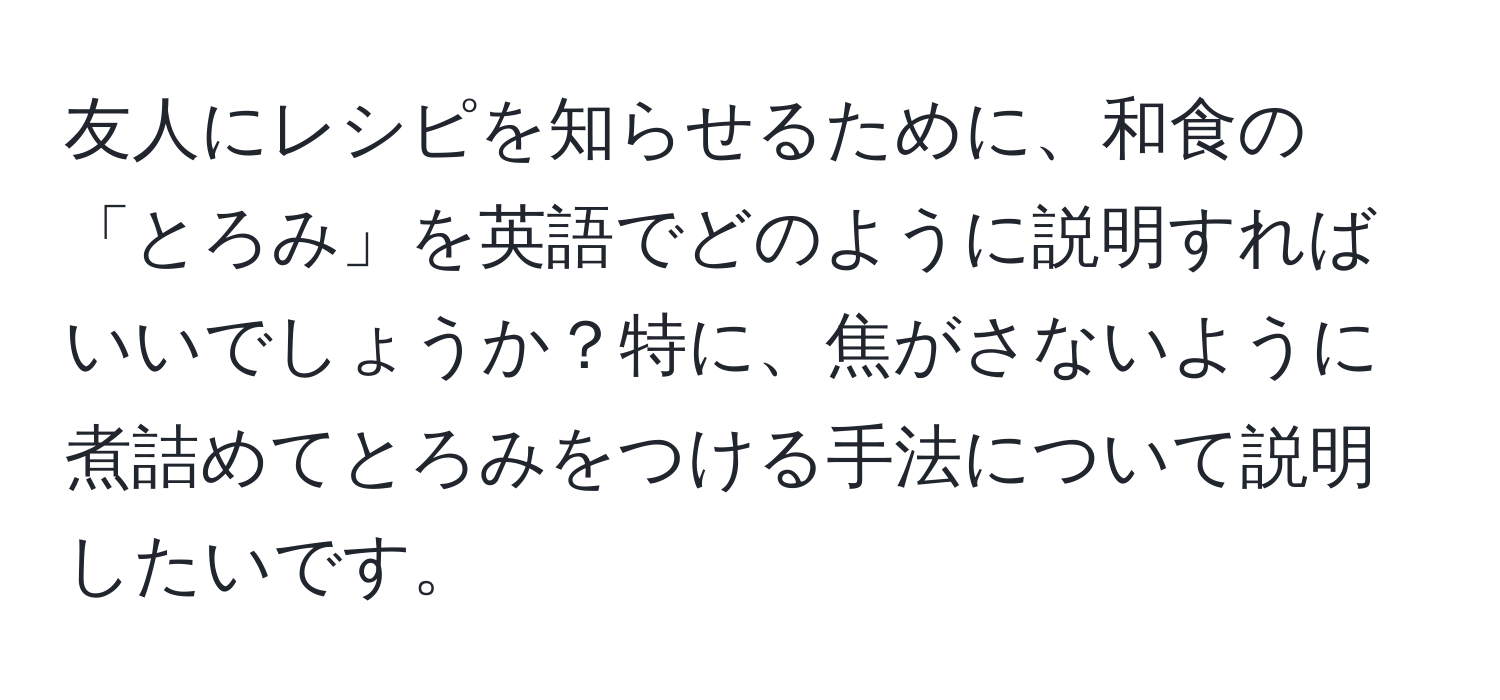 友人にレシピを知らせるために、和食の「とろみ」を英語でどのように説明すればいいでしょうか？特に、焦がさないように煮詰めてとろみをつける手法について説明したいです。