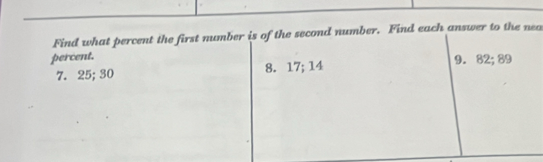 Find what percent the first number is of the second number. Find each answer to the nea 
percent. 9. 82; 89
7. 25; 30 8. 17; 14