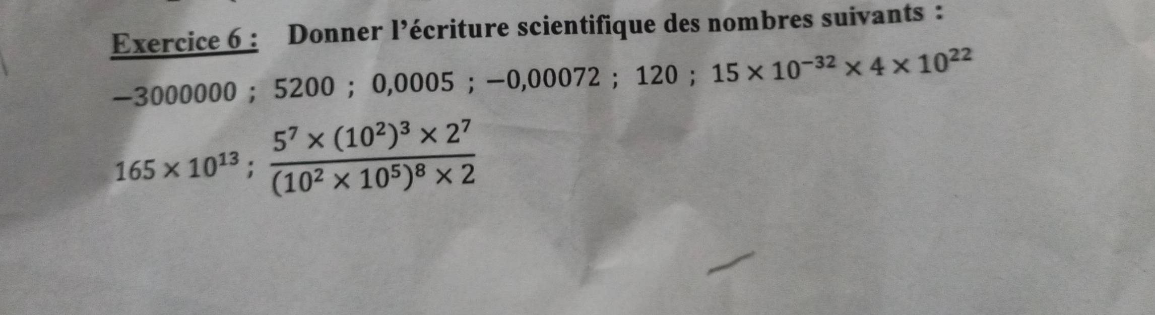 Donner l’écriture scientifique des nombres suivants :
-3000000 ； 5200 ； 0,0005 ； -0,00072 ； 120; 15* 10^(-32)* 4* 10^(22)
165* 10^(13); frac 5^7* (10^2)^3* 2^7(10^2* 10^5)^8* 2