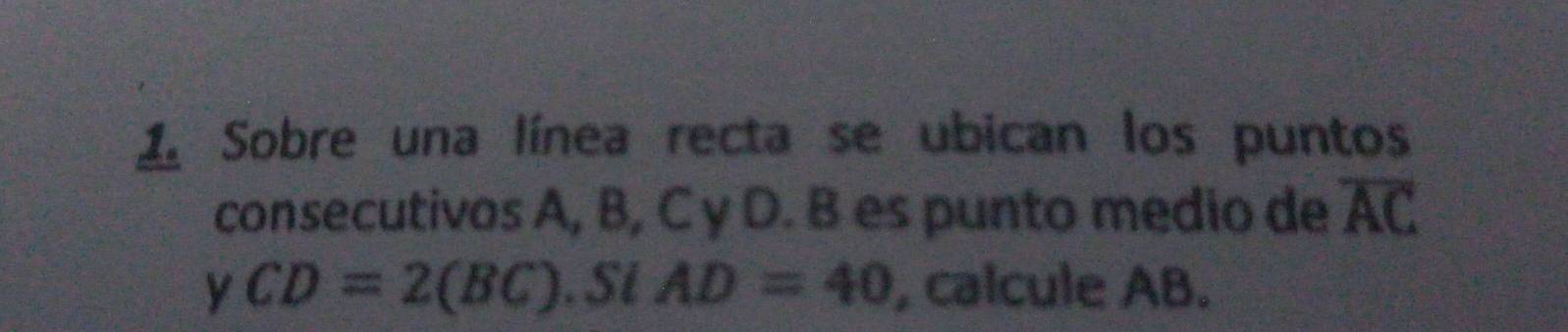 Sobre una línea recta se ubican los puntos 
consecutivos A, B, C y D. B es punto medio de overline AC
y CD=2(BC). Si AD=40 , calcule AB.