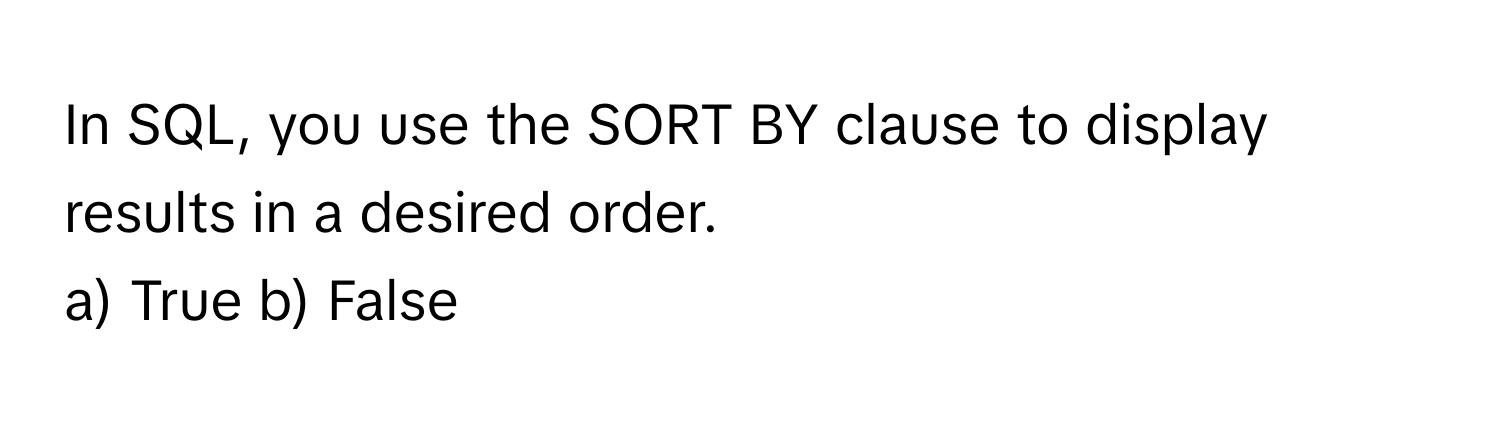 In SQL, you use the SORT BY clause to display results in a desired order. 

a) True b) False