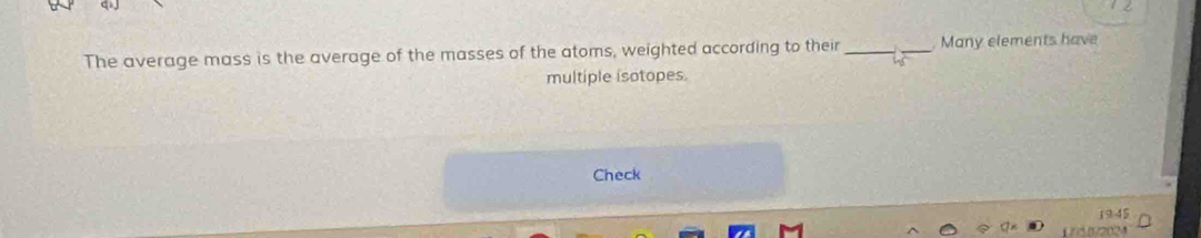 The average mass is the average of the masses of the atoms, weighted according to their __ Many elements have 
multiple isotopes 
Check 
1945 
1 3092024