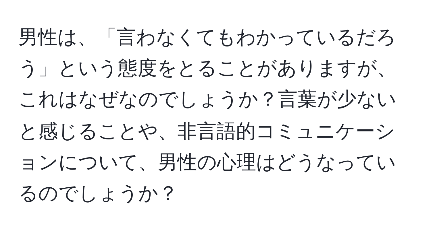 男性は、「言わなくてもわかっているだろう」という態度をとることがありますが、これはなぜなのでしょうか？言葉が少ないと感じることや、非言語的コミュニケーションについて、男性の心理はどうなっているのでしょうか？