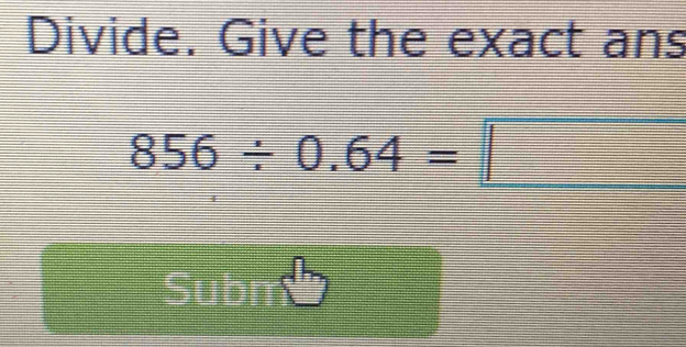 Divide. Give the exact ans
856/ 0.64=□
Subn