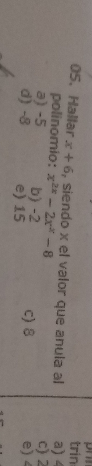 prn
trin
05、 Hallar x+6 , siendo x el valor que anula al
polinomio: x^(2x)-2x^x-8
a) 4
a) -5 b) -2
c) 2
d) -8 e) 15
c) 8 e)