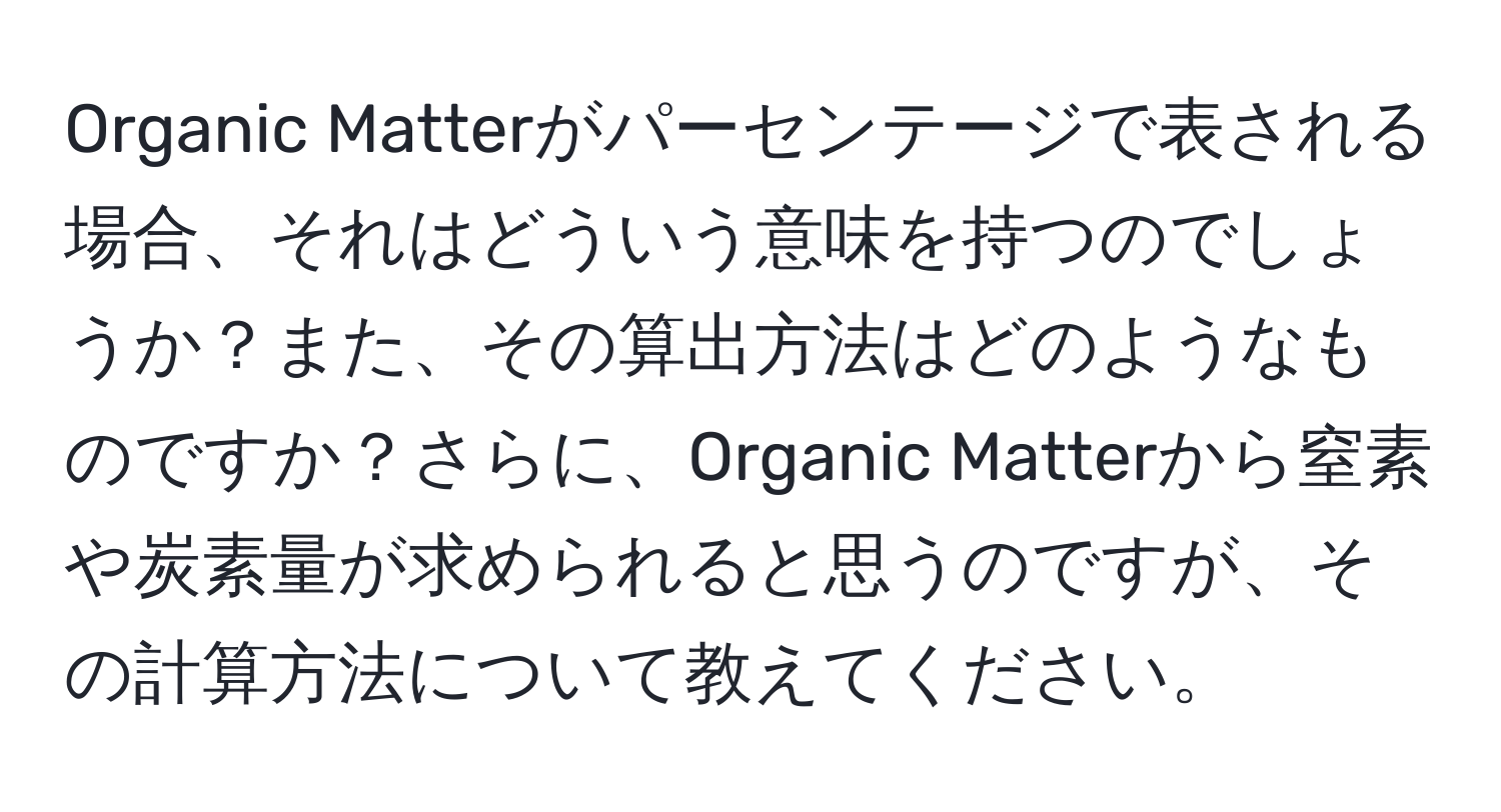 Organic Matterがパーセンテージで表される場合、それはどういう意味を持つのでしょうか？また、その算出方法はどのようなものですか？さらに、Organic Matterから窒素や炭素量が求められると思うのですが、その計算方法について教えてください。