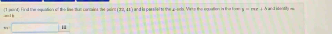 Find the equation of the line that contains the point (22,41) and is parallel to the ± -axis. Write the equation in the form y=mx+b and identify m
and b
m=□