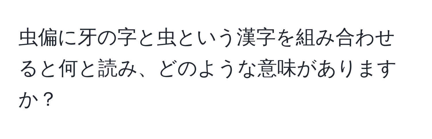 虫偏に牙の字と虫という漢字を組み合わせると何と読み、どのような意味がありますか？