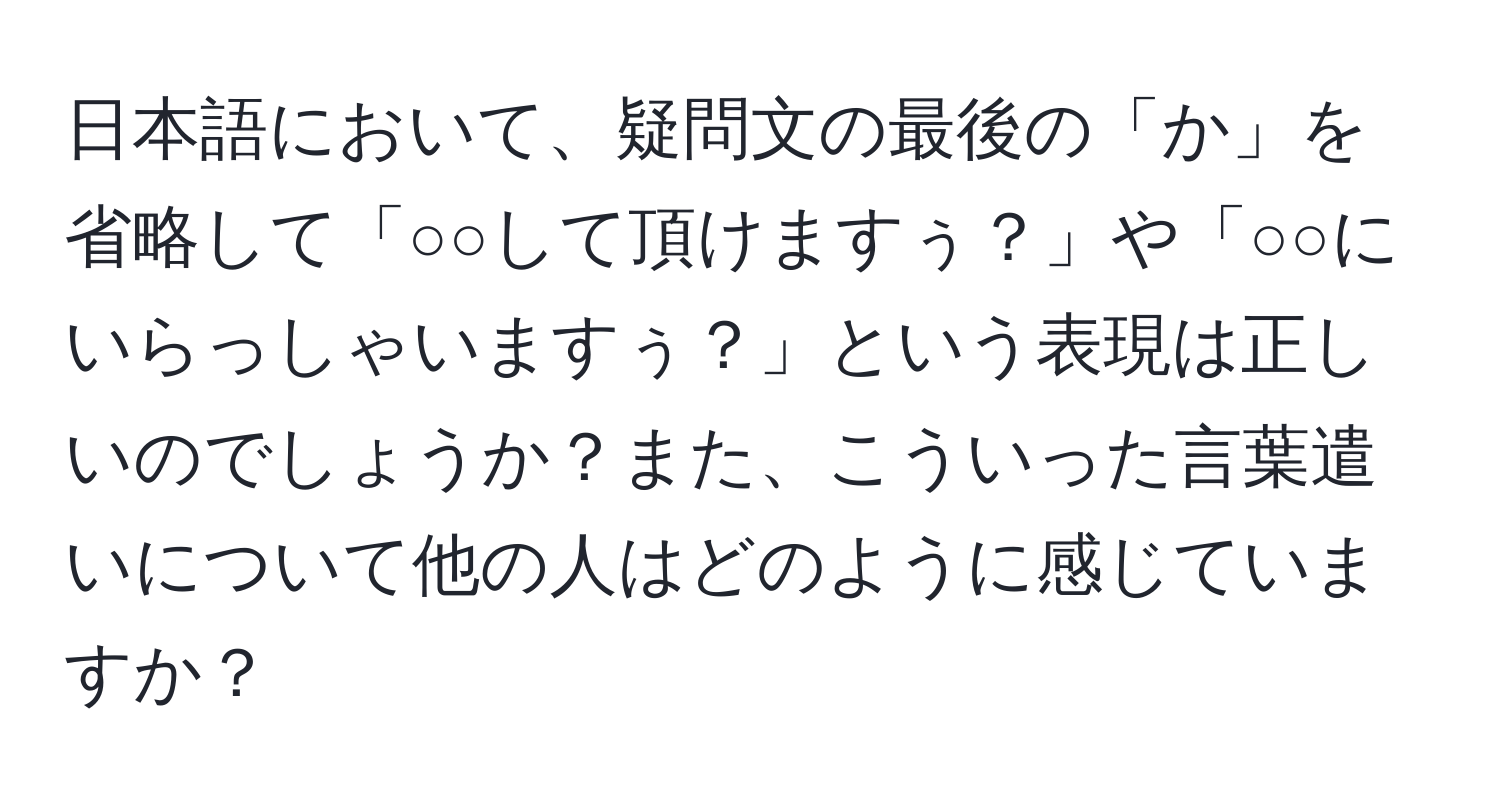 日本語において、疑問文の最後の「か」を省略して「○○して頂けますぅ？」や「○○にいらっしゃいますぅ？」という表現は正しいのでしょうか？また、こういった言葉遣いについて他の人はどのように感じていますか？