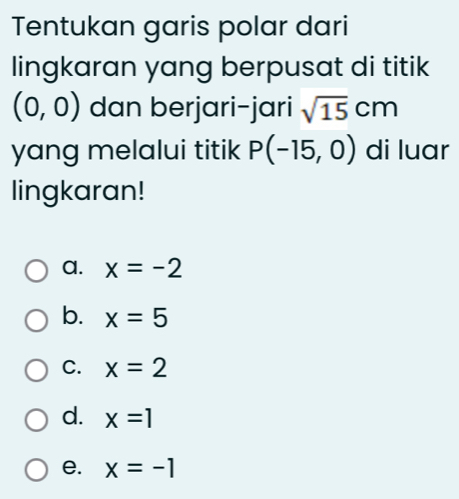 Tentukan garis polar dari
lingkaran yang berpusat di titik
(0,0) dan berjari-jari sqrt(15)cm
yang melalui titik P(-15,0) di luar
lingkaran!
a. x=-2
b. x=5
C. x=2
d. x=1
e. x=-1