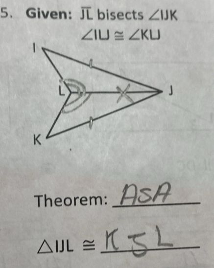 Given: overline JL bisects ∠ IJK
∠ IU≌ ∠ KU
1
L
」
K
Theorem:_
△ IJL≌ _