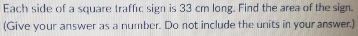 Each side of a square traffic sign is 33 cm long. Find the area of the sign. 
(Give your answer as a number. Do not include the units in your answer.)
