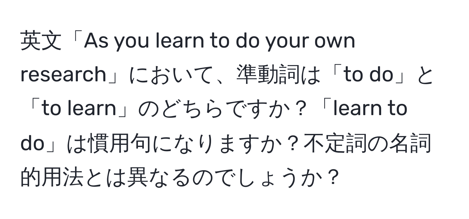 英文「As you learn to do your own research」において、準動詞は「to do」と「to learn」のどちらですか？「learn to do」は慣用句になりますか？不定詞の名詞的用法とは異なるのでしょうか？