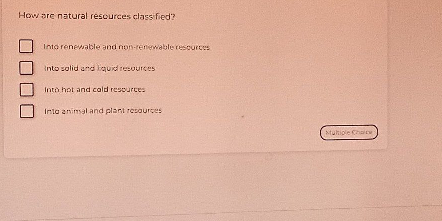 How are natural resources classified?
Into renewable and non-renewable resources
Into solid and liquid resources
Into hot and cold resources
Into animal and plant resources
Multiple Choice