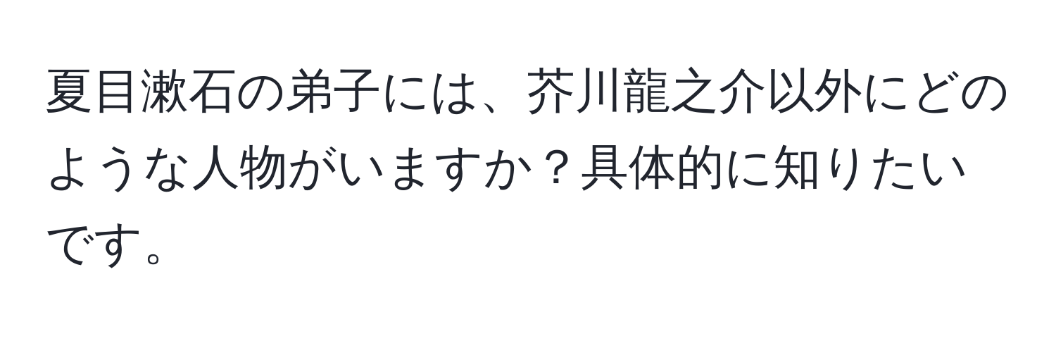 夏目漱石の弟子には、芥川龍之介以外にどのような人物がいますか？具体的に知りたいです。