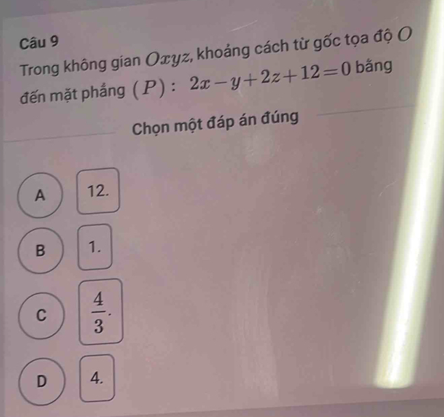 Trong không gian Οxyz, khoảng cách từ gốc tọa độ (
đến mặt phắng (P): 2x-y+2z+12=0 bǎng
Chọn một đáp án đúng
A 12.
B 1.
C  4/3 .
D 4.