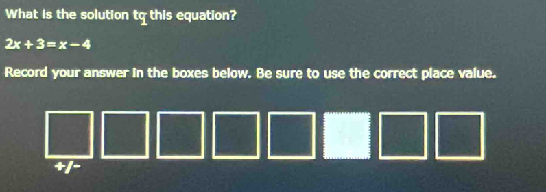 What is the solution tq this equation?
2x+3=x-4
Record your answer in the boxes below. Be sure to use the correct place value.