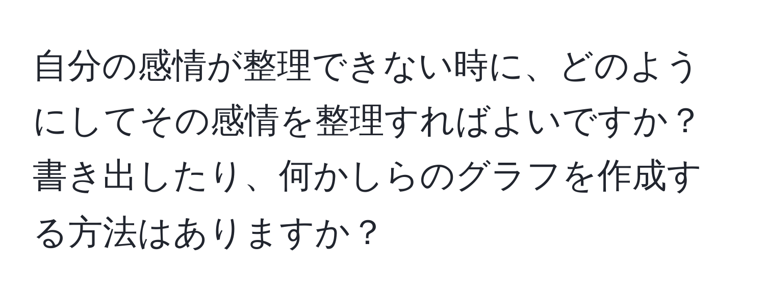 自分の感情が整理できない時に、どのようにしてその感情を整理すればよいですか？書き出したり、何かしらのグラフを作成する方法はありますか？