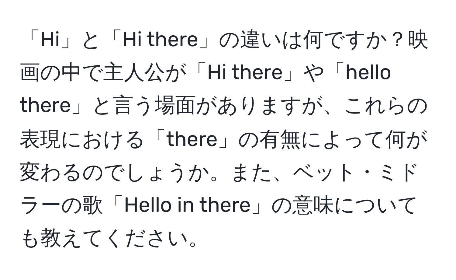 「Hi」と「Hi there」の違いは何ですか？映画の中で主人公が「Hi there」や「hello there」と言う場面がありますが、これらの表現における「there」の有無によって何が変わるのでしょうか。また、ベット・ミドラーの歌「Hello in there」の意味についても教えてください。