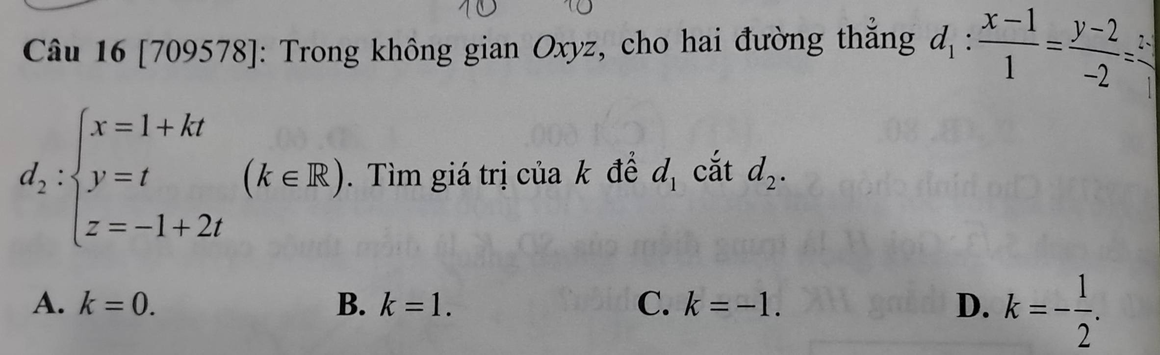 [709578]: Trong không gian Oxyz, cho hai đường thắng d_1: (x-1)/1 = (y-2)/-2 =
d_2:beginarrayl x=1+kt y=t z=-1+2tendarray.  (k∈ R). Tìm giá trị của k để d_1 cắt d_2.
A. k=0. B. k=1. C. k=-1. D. k=- 1/2 .