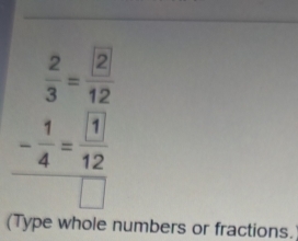 beginarrayr  2/3 =frac  □ /12 12 - 1/4 = 1/12  hline □ endarray
| mbers or fractions.