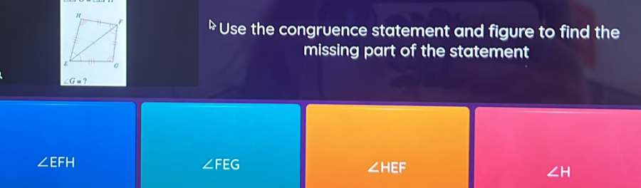 Use the congruence statement and figure to find the
missing part of the statement
∠ G=?
∠ EFH
∠ FEG
∠ HEF
∠ H