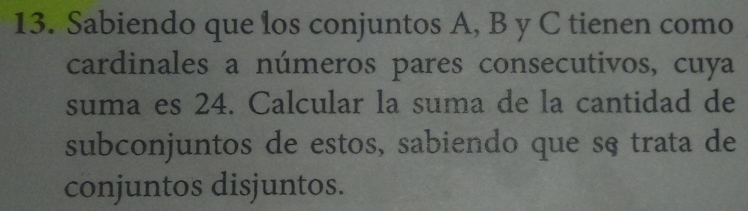 Sabiendo que los conjuntos A, B y C tienen como 
cardinales a números pares consecutivos, cuya 
suma es 24. Calcular la suma de la cantidad de 
subconjuntos de estos, sabiendo que sç trata de 
conjuntos disjuntos.