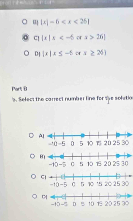 Prolt nibeducat n com
B) (x|-6
C)  x|x or x>26]
D)  x|x≤ -6 or x≥ 26)
Part B
b. Select the correct number line for the solutio
A)
D)