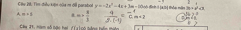 Tìm điều kiện của m đễ parabol y=-2x^2-4x+3m-10 c đỉnh I(a;b) thỏa mãn 3b>a^2-a.
A. m>5 B. m> 8/3  C. m < 2</tex> D. m<0</tex>. 
Câu 21. Hàm số bậc hai f(x) có bảng biển thiên