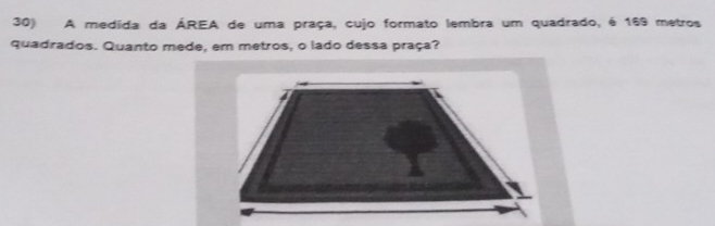 A medida da ÁREA de uma praça, cujo formato lembra um quadrado, é 169 metros
quadrados. Quanto mede, em metros, o lado dessa praça?